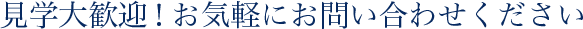見学大歓迎！お気軽にお問い合わせください